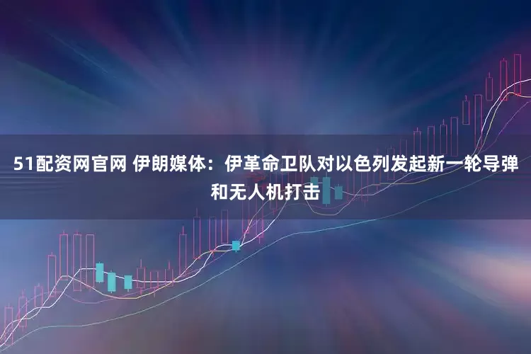 51配资网官网 伊朗媒体：伊革命卫队对以色列发起新一轮导弹和无人机打击