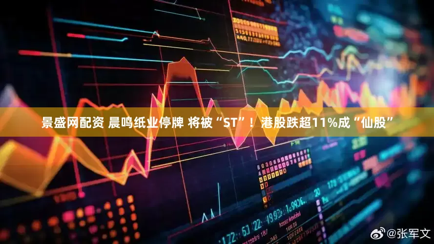 景盛网配资 晨鸣纸业停牌 将被“ST”！港股跌超11%成“仙股”