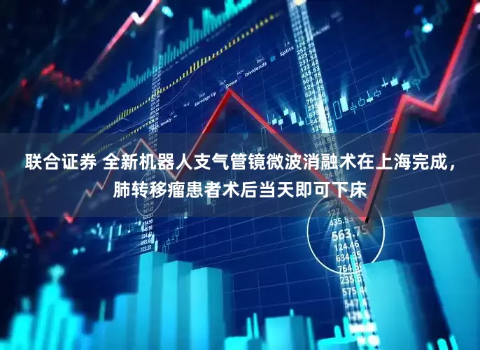联合证券 全新机器人支气管镜微波消融术在上海完成，肺转移瘤患者术后当天即可下床