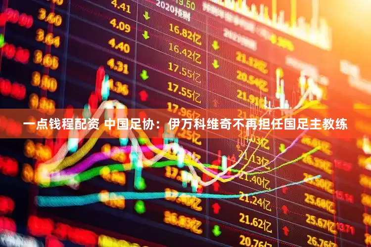 一点钱程配资 中国足协：伊万科维奇不再担任国足主教练