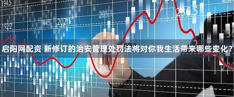 启阳网配资 新修订的治安管理处罚法将对你我生活带来哪些变化？