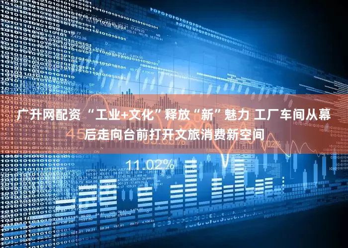 广升网配资 “工业+文化”释放“新”魅力 工厂车间从幕后走向台前打开文旅消费新空间