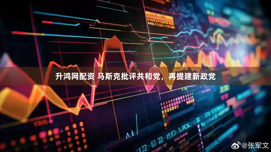 升鸿网配资 马斯克批评共和党，再提建新政党