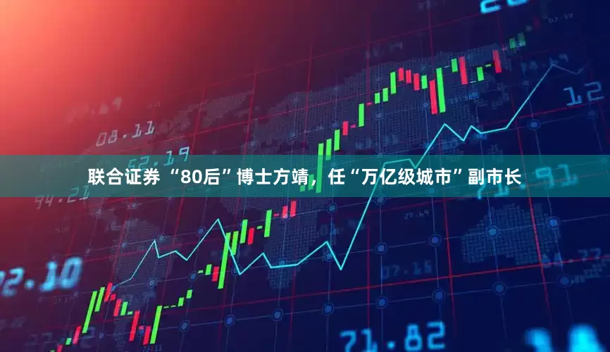 联合证券 “80后”博士方靖，任“万亿级城市”副市长