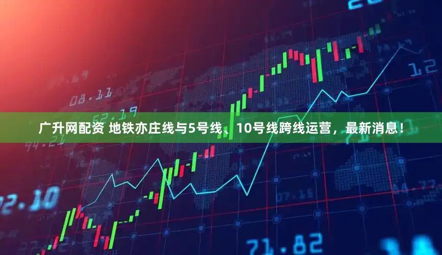 广升网配资 地铁亦庄线与5号线、10号线跨线运营，最新消息！