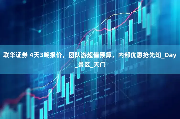 联华证券 4天3晚报价，团队游超值预算，内部优惠抢先知_Day_景区_天门