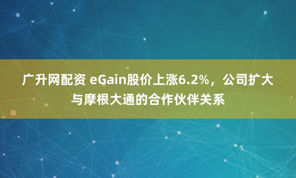 广升网配资 eGain股价上涨6.2%，公司扩大与摩根大通的合作伙伴关系
