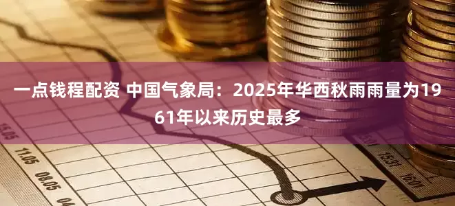 一点钱程配资 中国气象局：2025年华西秋雨雨量为1961年以来历史最多