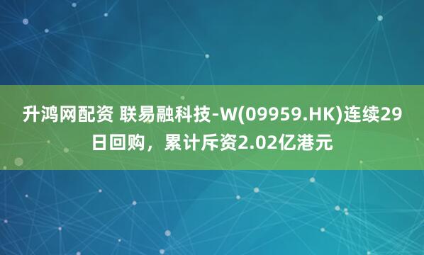 升鸿网配资 联易融科技-W(09959.HK)连续29日回购，累计斥资2.02亿港元