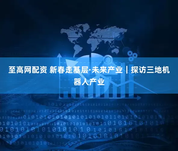 至高网配资 新春走基层·未来产业｜探访三地机器人产业