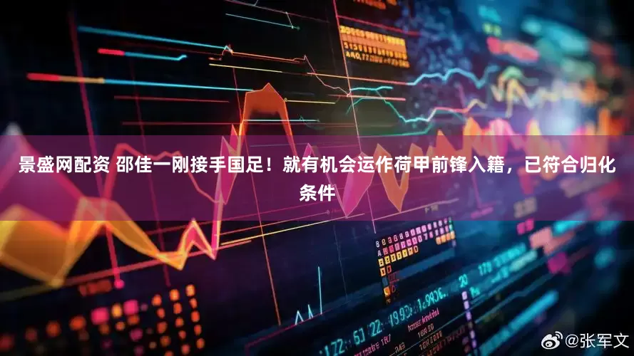 景盛网配资 邵佳一刚接手国足！就有机会运作荷甲前锋入籍，已符合归化条件